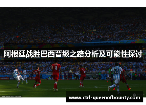 阿根廷战胜巴西晋级之路分析及可能性探讨
