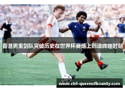 香港男重剑队突破历史在世界杯赛场上创造辉煌时刻 香港男重剑队突破历史在世界杯赛场上创造辉煌时刻